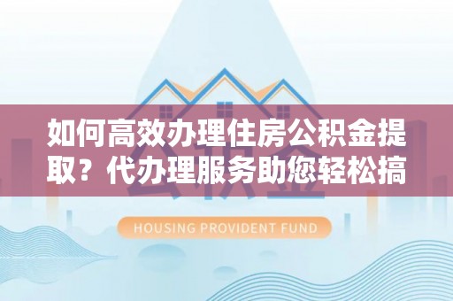 铁山港如何高效办理住房公积金提取？代办理服务助您轻松搞定