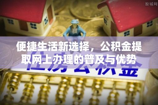 铁山港便捷生活新选择，公积金提取网上办理的普及与优势
