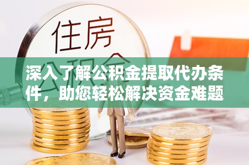 铁山港深入了解公积金提取代办条件，助您轻松解决资金难题