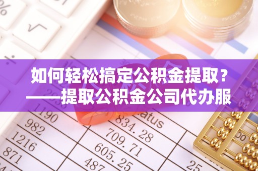 铁山港如何轻松搞定公积金提取？——提取公积金公司代办服务全解析