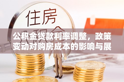 铁山港公积金贷款利率调整，政策变动对购房成本的影响与展望