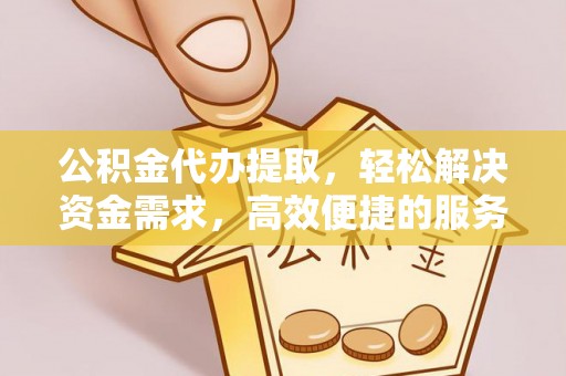 铁山港公积金代办提取，轻松解决资金需求，高效便捷的服务选择