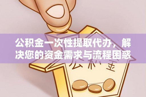 铁山港公积金一次性提取代办，解决您的资金需求与流程困惑