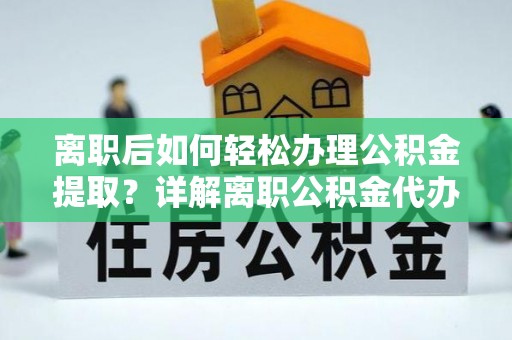铁山港离职后如何轻松办理公积金提取？详解离职公积金代办提取流程