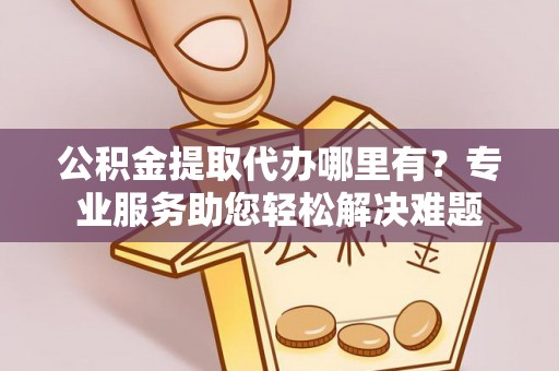 铁山港公积金提取代办哪里有？专业服务助您轻松解决难题