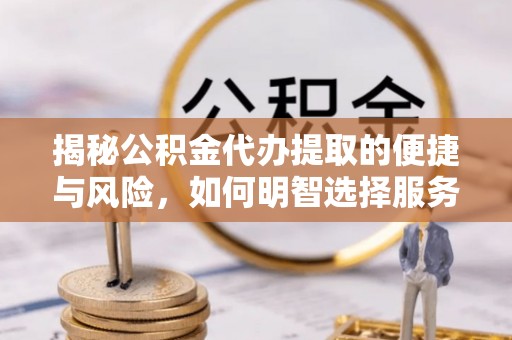 铁山港揭秘公积金代办提取的便捷与风险，如何明智选择服务？