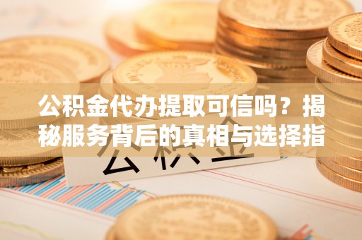 铁山港公积金代办提取可信吗？揭秘服务背后的真相与选择指南