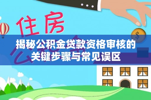 铁山港揭秘公积金贷款资格审核的关键步骤与常见误区