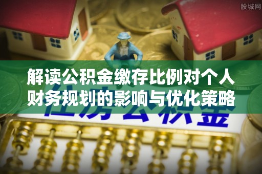 铁山港解读公积金缴存比例对个人财务规划的影响与优化策略