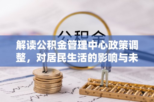 铁山港解读公积金管理中心政策调整，对居民生活的影响与未来展望