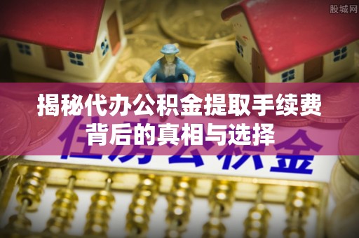 铁山港揭秘代办公积金提取手续费背后的真相与选择
