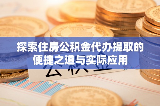铁山港探索住房公积金代办提取的便捷之道与实际应用