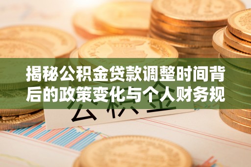 铁山港揭秘公积金贷款调整时间背后的政策变化与个人财务规划