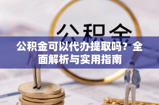 铁山港公积金可以代办提取吗？全面解析与实用指南