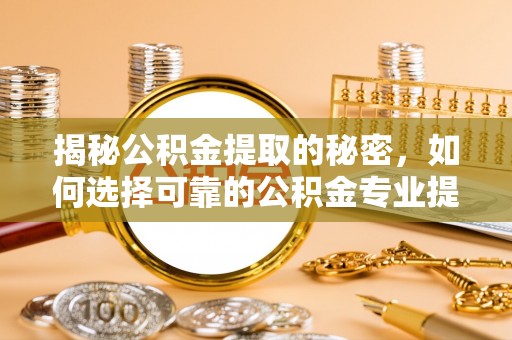 铁山港揭秘公积金提取的秘密，如何选择可靠的公积金专业提取代办服务
