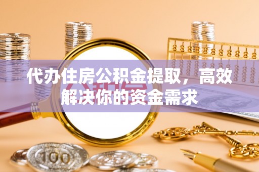 铁山港代办住房公积金提取，高效解决你的资金需求