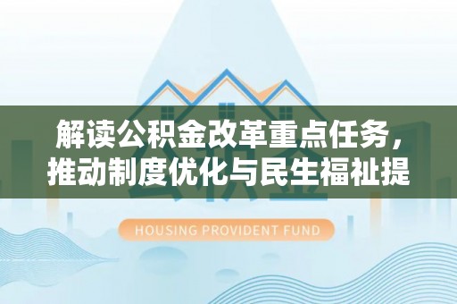 铁山港解读公积金改革重点任务，推动制度优化与民生福祉提升