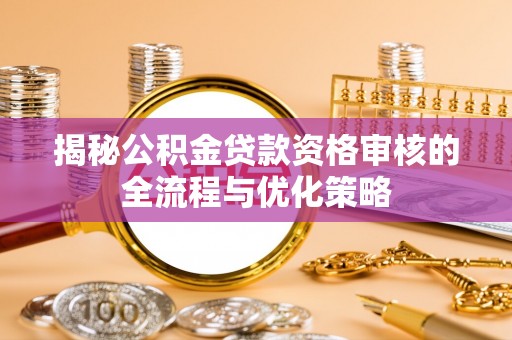 铁山港揭秘公积金贷款资格审核的全流程与优化策略