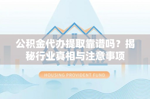 铁山港公积金代办提取靠谱吗？揭秘行业真相与注意事项