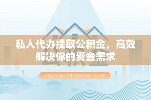 铁山港私人代办提取公积金，高效解决你的资金需求