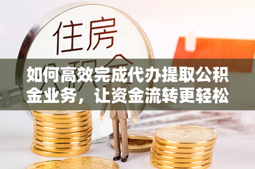 铁山港如何高效完成代办提取公积金业务，让资金流转更轻松