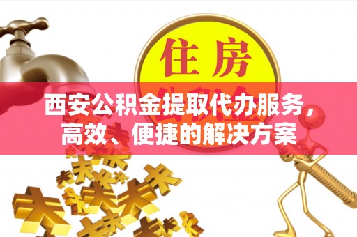 铁山港西安公积金提取代办服务，高效、便捷的解决方案