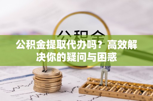 铁山港公积金提取代办吗？高效解决你的疑问与困惑