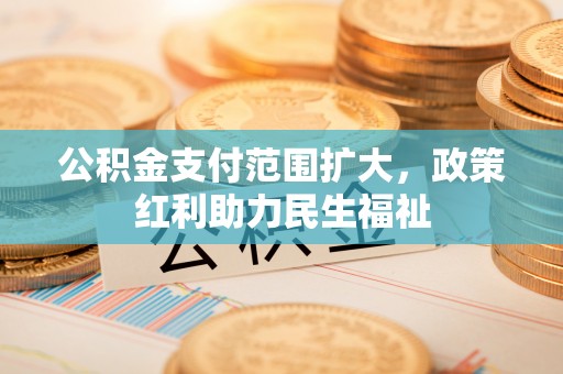 铁山港公积金支付范围扩大，政策红利助力民生福祉