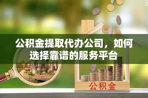 铁山港公积金提取代办公司，如何选择靠谱的服务平台