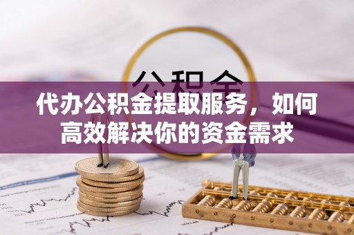 铁山港代办公积金提取服务，如何高效解决你的资金需求