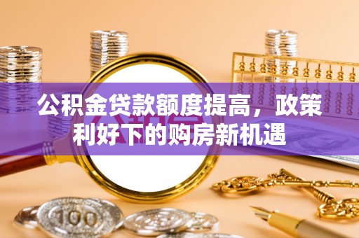铁山港公积金贷款额度提高，政策利好下的购房新机遇
