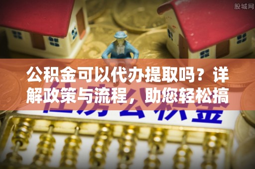 铁山港公积金可以代办提取吗？详解政策与流程，助您轻松搞定！