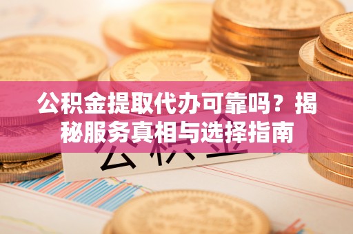 铁山港公积金提取代办可靠吗？揭秘服务真相与选择指南