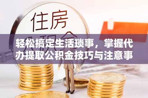 铁山港轻松搞定生活琐事，掌握代办提取公积金技巧与注意事项