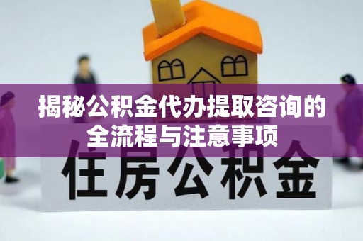 铁山港揭秘公积金代办提取咨询的全流程与注意事项