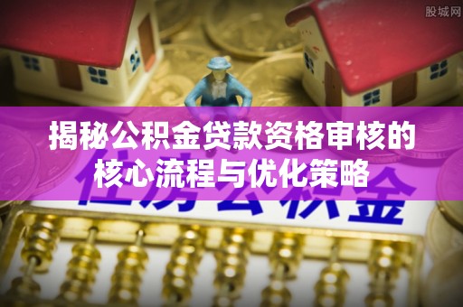 铁山港揭秘公积金贷款资格审核的核心流程与优化策略