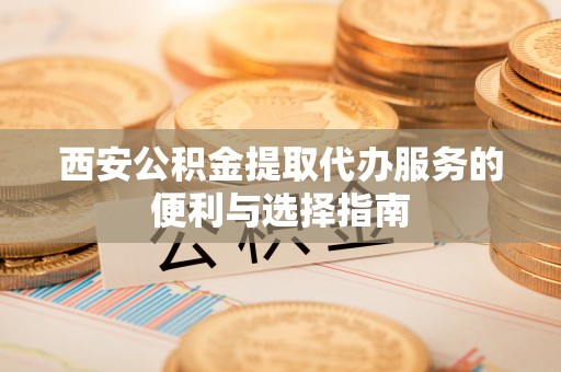 铁山港西安公积金提取代办服务的便利与选择指南