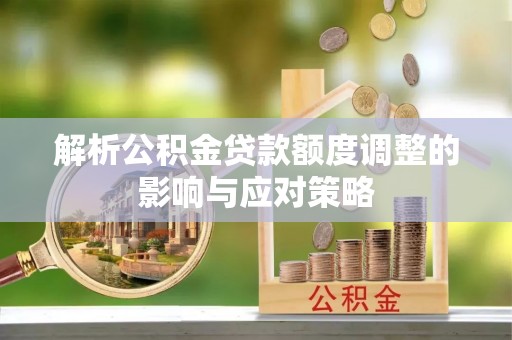 铁山港解析公积金贷款额度调整的影响与应对策略