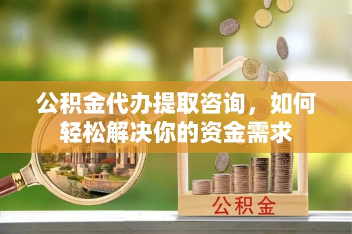 铁山港公积金代办提取咨询，如何轻松解决你的资金需求