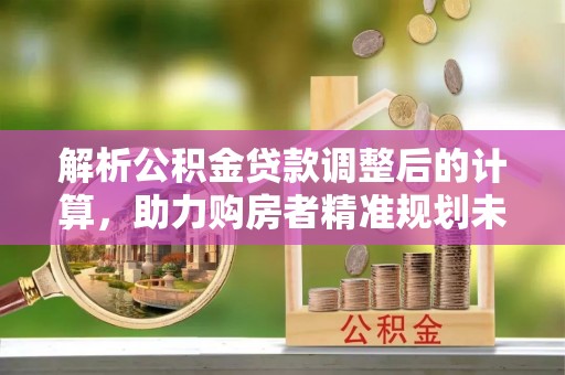 铁山港解析公积金贷款调整后的计算，助力购房者精准规划未来