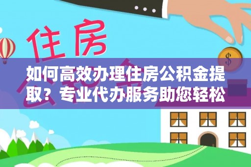 铁山港如何高效办理住房公积金提取？专业代办服务助您轻松搞定