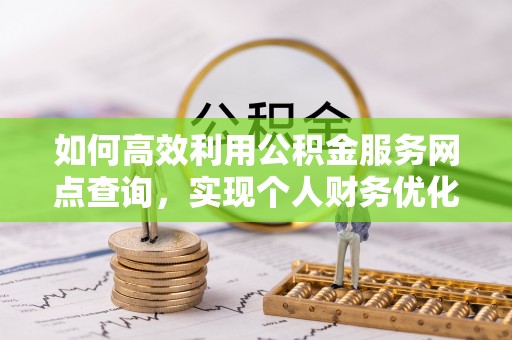 铁山港如何高效利用公积金服务网点查询，实现个人财务优化