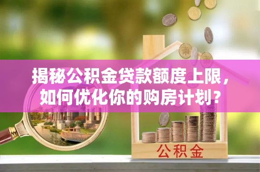 铁山港揭秘公积金贷款额度上限，如何优化你的购房计划？