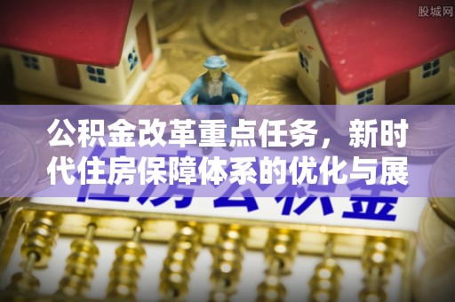 铁山港公积金改革重点任务，新时代住房保障体系的优化与展望