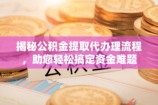 铁山港揭秘公积金提取代办理流程，助您轻松搞定资金难题