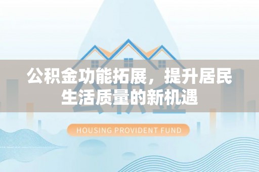 铁山港公积金功能拓展，提升居民生活质量的新机遇