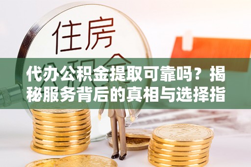 铁山港代办公积金提取可靠吗？揭秘服务背后的真相与选择指南