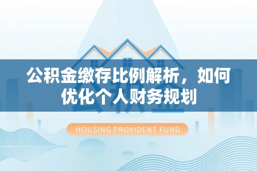 铁山港公积金缴存比例解析，如何优化个人财务规划