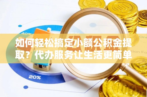 铁山港如何轻松搞定小额公积金提取？代办服务让生活更简单
