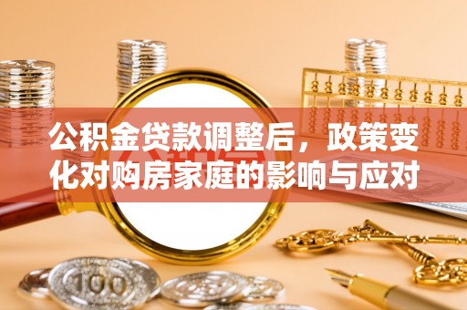 铁山港公积金贷款调整后，政策变化对购房家庭的影响与应对策略